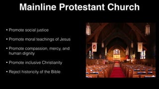 Mainline Protestant Church
• Promote social justice


• Promote moral teachings of Jesus


• Promote compassion, mercy, and
human dignity


• Promote inclusive Christianity


• Reject historicity of the Bible
 