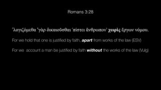 ⸀λογιζ
ό
µεθα ⸁γ
ὰ
ρ δικαιο
ῦ
σθαι ⸂π
ί
στει
ἄ
νθρωπον⸃ χωρ
ὶ
ς
ἔ
ργων ν
ό
µου.
For we hold that one is justi
fi
ed by faith, apart from works of the law (ESV)
For we account a man be justi
fi
ed by faith without the works of the law (Vulg)
Romans 3:28
 