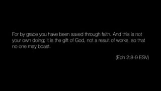For by grace you have been saved through faith. And this is not
your own doing; it is the gift of God, not a result of works, so that
no one may boast.
(Eph 2:8-9 ESV)
 