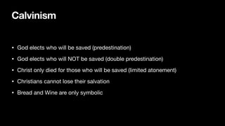 Calvinism
• God elects who will be saved (predestination)
• God elects who will NOT be saved (double predestination)
• Christ only died for those who will be saved (limited atonement)
• Christians cannot lose their salvation
• Bread and Wine are only symbolic
 