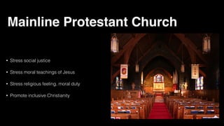Mainline Protestant Church
• Stress social justice
• Stress moral teachings of Jesus
• Stress religious feeling, moral duty
• Promote inclusive Christianity
 