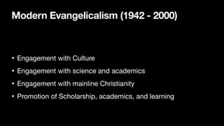Modern Evangelicalism (1942 - 2000)
• Engagement with Culture
• Engagement with science and academics
• Engagement with mainline Christianity
• Promotion of Scholarship, academics, and learning
 