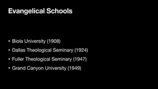 Evangelical Schools
• Biola University (1908)
• Dallas Theological Seminary (1924)
• Fuller Theological Seminary (1947)
• Grand Canyon University (1949)
 