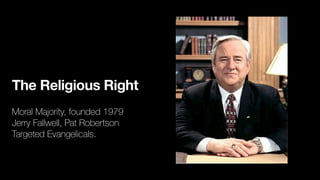 The Religious Right
Moral Majority, founded 1979
Jerry Fallwell, Pat Robertson
Targeted Evangelicals.
 