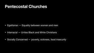 Pentecostal Churches
• Egalitarian — Equality between women and men
• Interracial — Unites Black and White Christians
• Socially Concerned — poverty, sickness, food insecurity
 