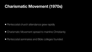 Charismatic Movement (1970s)
• Pentecostal church attendance grew rapidly
• Charismatic Movement spread to mainline Christianity
• Pentecostal seminaries and Bible colleges founded
 