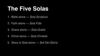The Five Solas
1. Bible alone — Sola Scriptura
2. Faith alone — Sola Fide
3. Grace alone — Sola Gratia
4. Christ alone — Sola Christos
5. Glory to God alone — Soli Dei Gloria
 