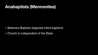 Anabaptists (Mennonites)
• Believers Baptism (rejected infant baptism)
• Church is independent of the State
 