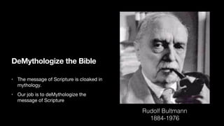 DeMythologize the Bible
• The message of Scripture is cloaked in
mythology.
• Our job is to deMythologize the
message of Scripture
Rudolf Bultmann
1884-1976
 