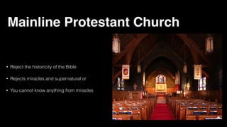 Mainline Protestant Church
• Reject the historicity of the Bible
• Rejects miracles and supernatural or
• You cannot know anything from miracles
 