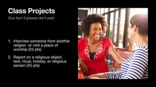 Class Projects
1. Interview someone from another
religion or visit a place of
worship (25 pts)

2. Report on a religious object,
text, ritual, holiday, or religious
person (25 pts)
Due April 3 (please don’t wait)
 