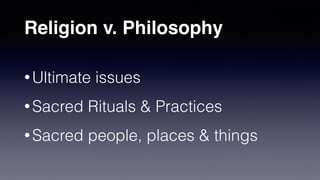 Religion v. Philosophy
• Ultimate issues


• Sacred Rituals & Practices


• Sacred people, places & things
 