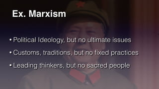 Ex. Marxism
• Political Ideology, but no ultimate issues


• Customs, traditions, but no
fi
xed practices


• Leading thinkers, but no sacred people
 