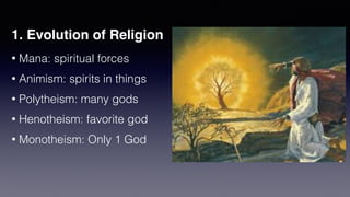 1. Evolution of Religion
• Mana: spiritual forces


• Animism: spirits in things


• Polytheism: many gods


• Henotheism: favorite god


• Monotheism: Only 1 God
 