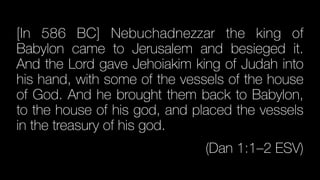 [In 586 BC] Nebuchadnezzar the king of
Babylon came to Jerusalem and besieged it.
And the Lord gave Jehoiakim king of Judah into
his hand, with some of the vessels of the house
of God. And he brought them back to Babylon,
to the house of his god, and placed the vessels
in the treasury of his god.


(Dan 1:1–2 ESV)
 