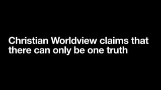 Christian Worldview claims that
there can only be one truth
 