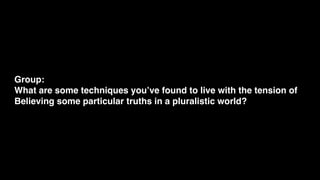 Group:
What are some techniques you’ve found to live with the tension of
Believing some particular truths in a pluralistic world?
 