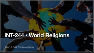 Topic 1 | Part 2 The Study of Religion
INT-244 • World Religions
 