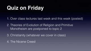 Quiz on Friday
1. Over class lectures last week and this week (posted)


2. Theories of Evolution of Religion and Primitive
Monotheism are postponed to topic 2


3. Christianity (whatever we cover in class)


4. The Nicene Creed
 