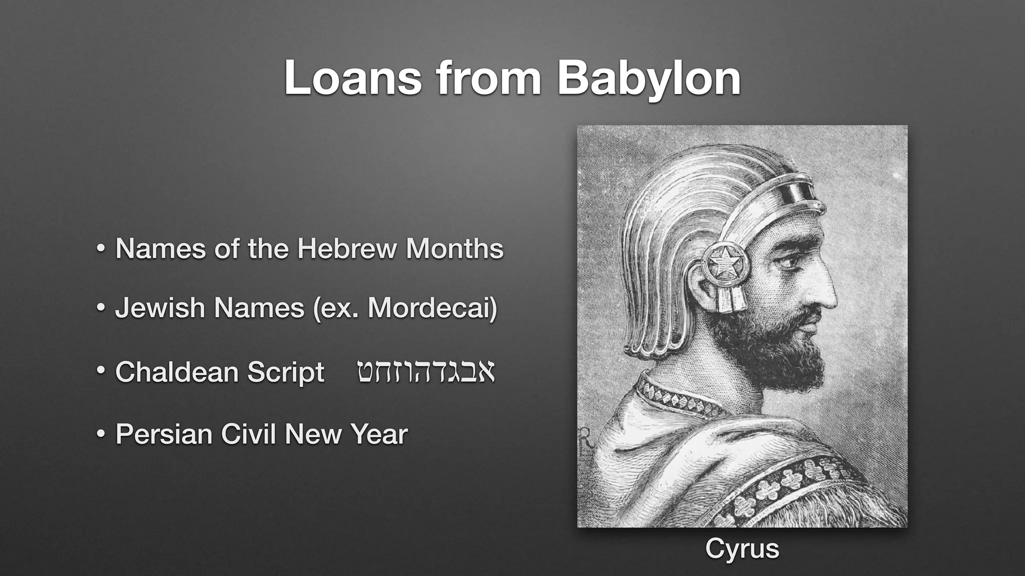 Loans from Babylon
• Names of the Hebrew Months
• Jewish Names (ex. Mordecai)
• Chaldean Script ‫אבגדהוזחט‬
• Persian Civil New Year
Cyrus
 