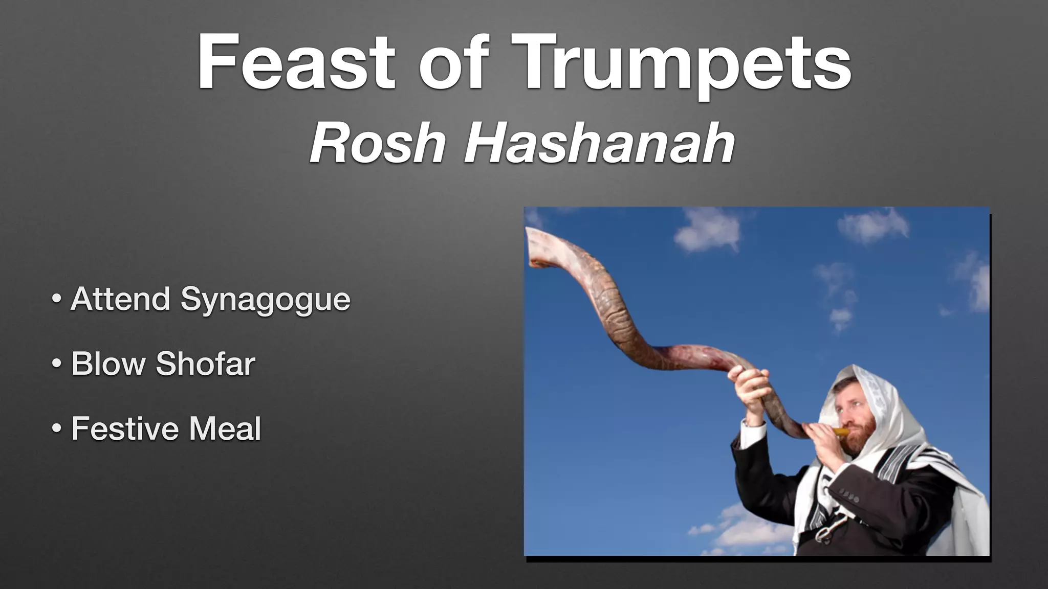 • Attend Synagogue
• Blow Shofar
• Festive Meal
Feast of Trumpets
Rosh Hashanah
 