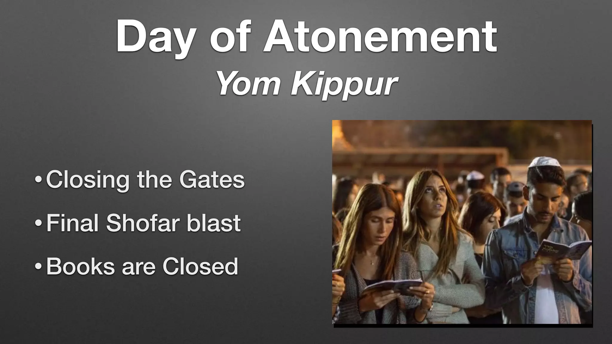• Closing the Gates
• Final Shofar blast
• Books are Closed
Day of Atonement
Yom Kippur
 