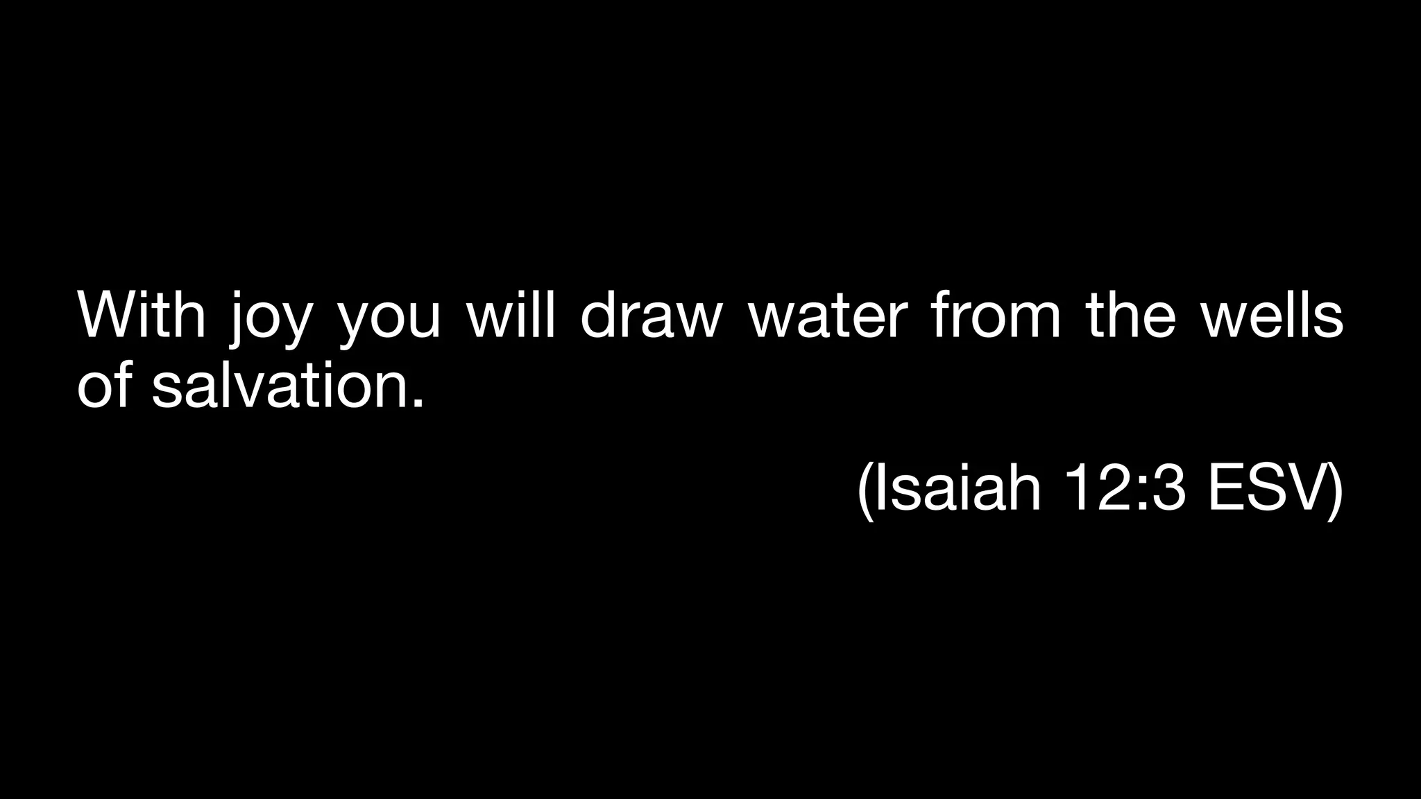 With joy you will draw water from the wells
of salvation.
(Isaiah 12:3 ESV)
 