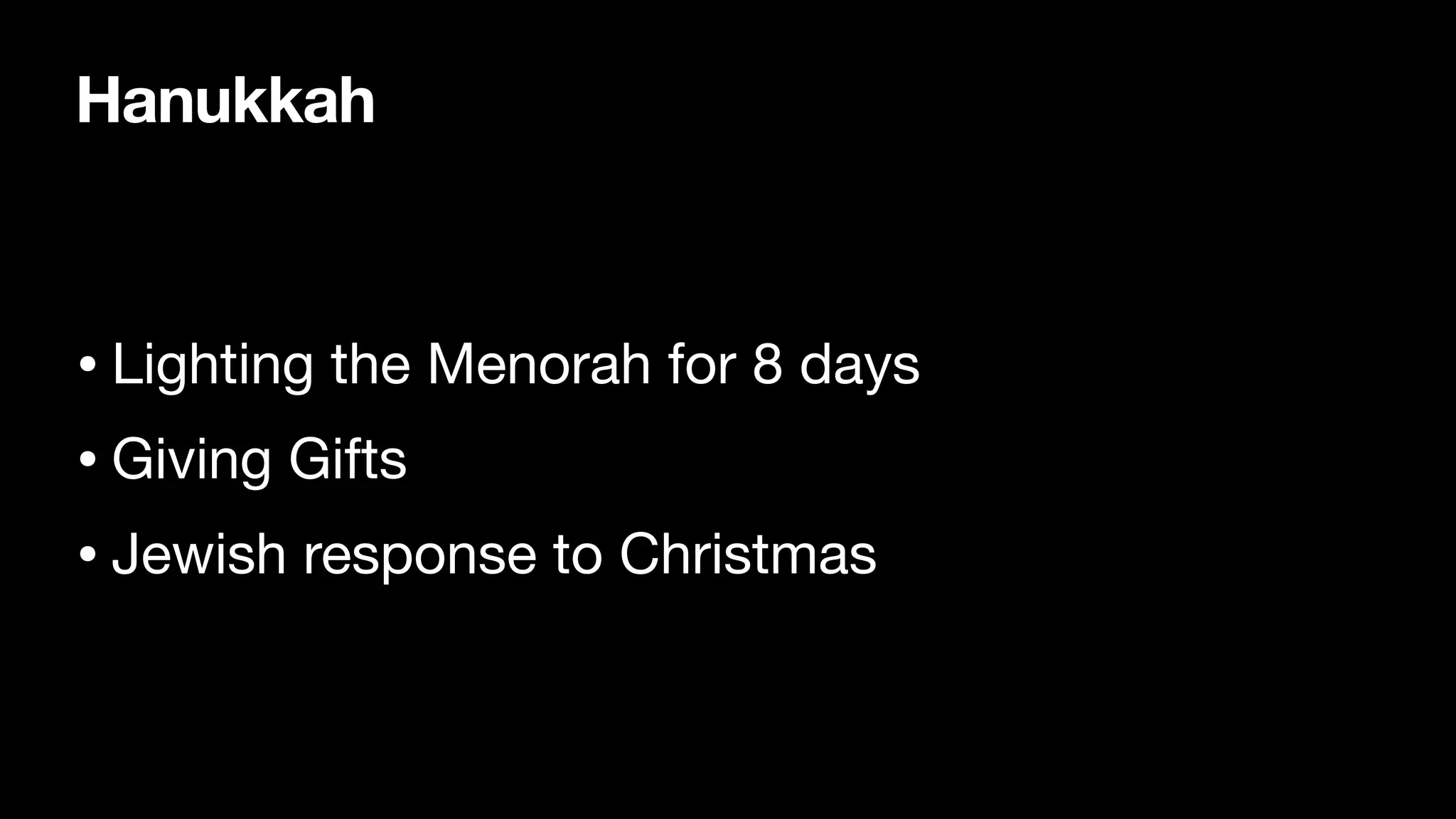 Hanukkah
• Lighting the Menorah for 8 days
• Giving Gifts
• Jewish response to Christmas
 