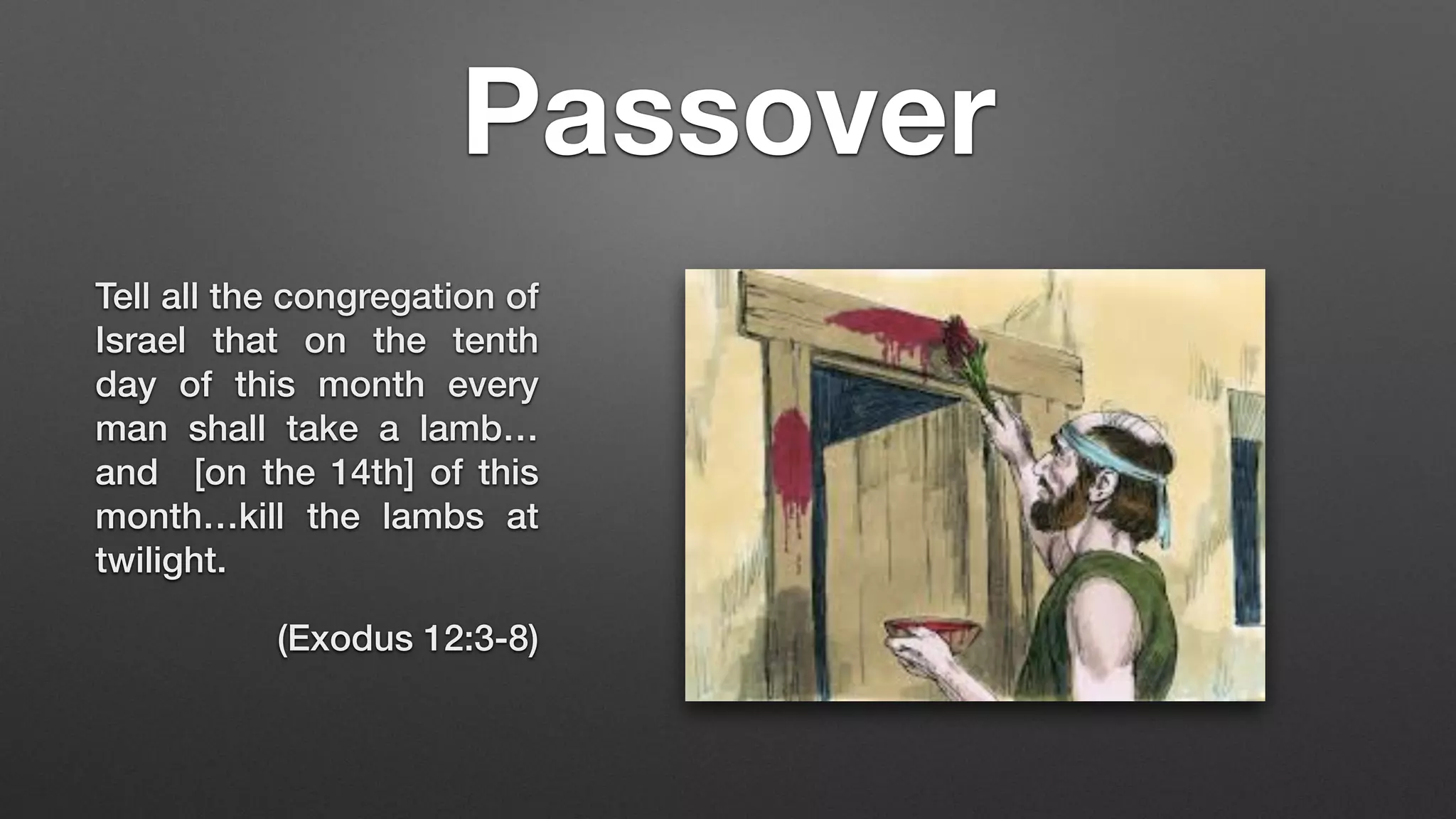 Passover
Tell all the congregation of
Israel that on the tenth
day of this month every
man shall take a lamb…
and [on the 14th] of this
month…kill the lambs at
twilight.
(Exodus 12:3-8)
 
