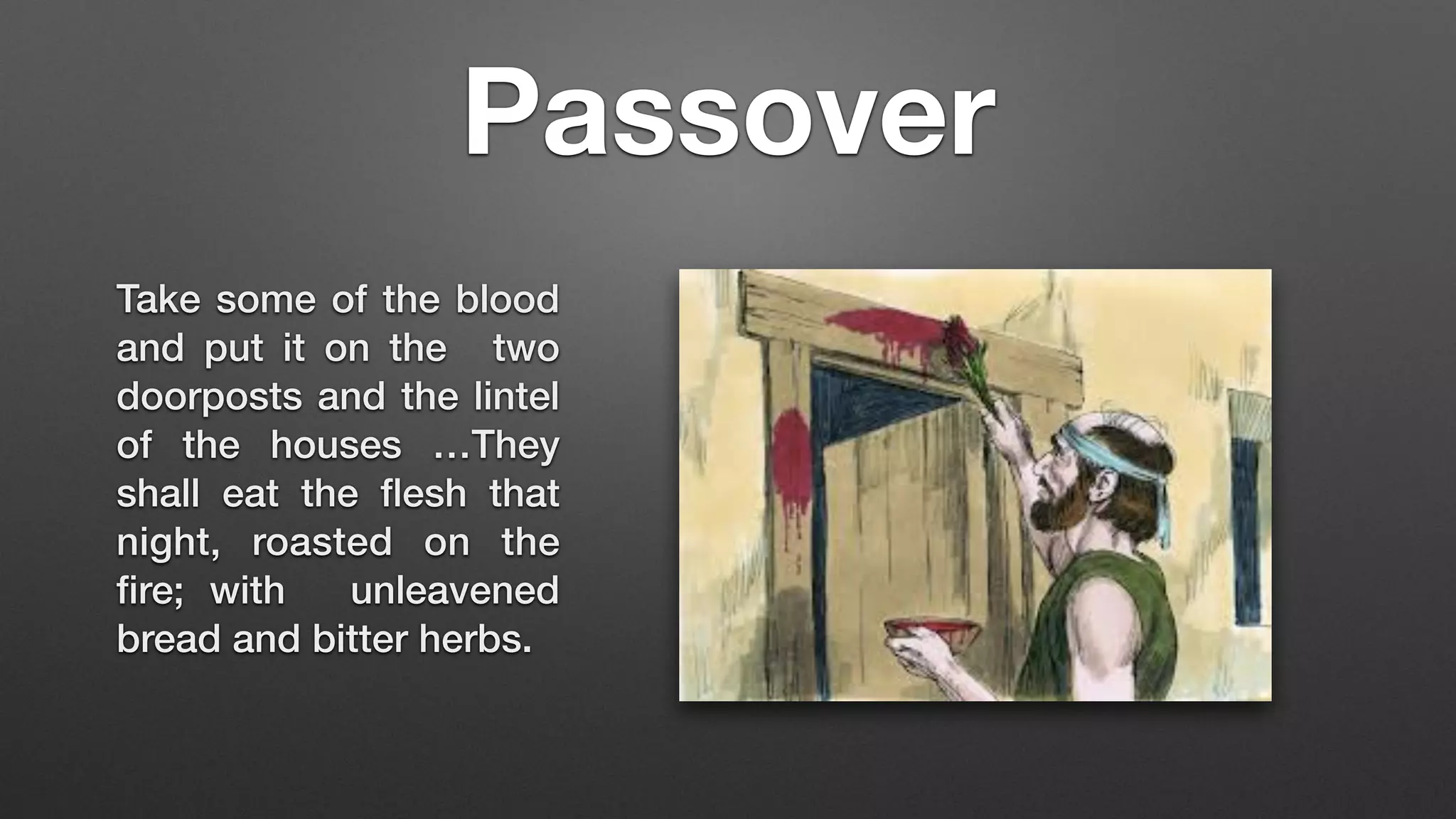 Take some of the blood
and put it on the two
doorposts and the lintel
of the houses …They
shall eat the
fl
esh that
night, roasted on the
fi
re; with unleavened
bread and bitter herbs.
Passover
 