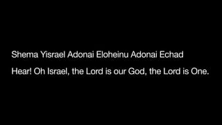 Shema Yisrael Adonai Eloheinu Adonai Echad

Hear! Oh Israel, the Lord is our God, the Lord is One.
 