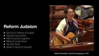 Reform Judaism
• Service is Hebrew & English


• Musical instruments


• Men & women together


• Bible is human book


• No Oral Torah


• Belief in God not required
Rabbi Buchdahl, Central Synagogue in NY
 