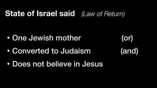 State of Israel said (Law of Return)
• One Jewish mother (or)


• Converted to Judaism (and)


• Does not believe in Jesus
 