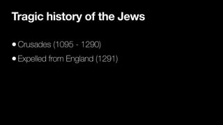 Tragic history of the Jews
•Crusades (1095 - 1290)


•Expelled from England (1291)
 