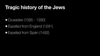 Tragic history of the Jews
•Crusades (1095 - 1290)


•Expelled from England (1291)


•Expelled from Spain (1492)
 