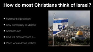 • Ful
fi
llment of prophecy


• Only democracy in Mideast


• American ally


• God will bless America if…


• Place where Jesus walked
How do most Christians think of Israel?
 