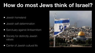 • Jewish homeland


• Jewish self-determination


• Sanctuary against Antisemitism


• Society for distinctly Jewish
values


• Center of Jewish cultural life
How do most Jews think of Israel?
 