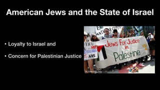• Loyalty to Israel and


• Concern for Palestinian Justice
American Jews and the State of Israel
 