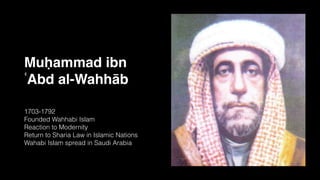 Muḥammad ibn
ʿAbd al-Wahhāb
1703-1792
Founded Wahhabi Islam
Reaction to Modernity
Return to Sharia Law in Islamic Nations
Wahabi Islam spread in Saudi Arabia
 