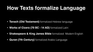How Texts formalize Language
• Tanach (Old Testament) formalized Hebrew language
• Works of Cicero (70 BC - 14 AD) formalized Latin
• Shakespeare & King James Bible formalized Modern English
• Quran (7th Century) formalized Arabic Language
 