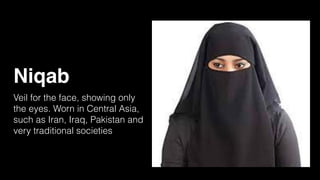 Niqab
Veil for the face, showing only
the eyes. Worn in Central Asia,
such as Iran, Iraq, Pakistan and
very traditional societies
 