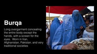Burqa
Long overgarment concealing
the entire body except the
hands, with a screen for the
eyes. Worn in Iran,
Afghanistan, Pakistan, and very
traditional societies
 