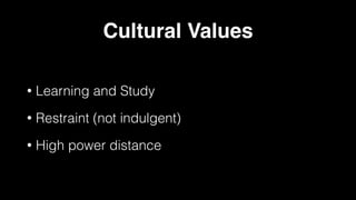 Cultural Values
• Learning and Study
• Restraint (not indulgent)
• High power distance
 