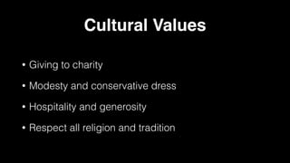 Cultural Values
• Giving to charity
• Modesty and conservative dress
• Hospitality and generosity
• Respect all religion and tradition
 