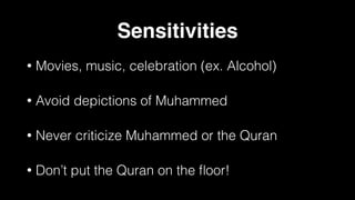 Sensitivities
• Movies, music, celebration (ex. Alcohol)
• Avoid depictions of Muhammed
• Never criticize Muhammed or the Quran
• Don’t put the Quran on the
fl
oor!
 