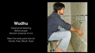 Wudhu
Ceremonial Washing
Before prayer
Ablution (cleanse of sin)
Wash the body parts that sin
Hands, Feet, Mouth, Eyes
 