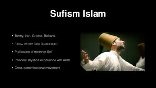 Su
fi
sm Islam
• Turkey, Iran, Greece, Balkans
• Follow Ali Ibn Talib (successor)
• Puri
fi
cation of the Inner Self
• Personal, mystical experience with Allah
• Cross-denominational movement
 