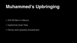 Muhammed’s Upbringing
• 570 AD Born in Mecca
• Hashemite Arab Tribe
• Family were possibly Zoroastrians
 