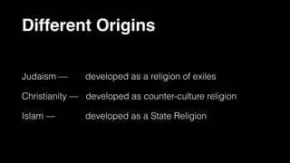 Different Origins
Judaism — developed as a religion of exiles
Christianity — developed as counter-culture religion
Islam — developed as a State Religion
 