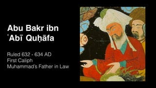 Abu Bakr ibn
ʿAbī Quḥāfa
Ruled 632 - 634 AD
First Caliph
Muhammad’s Father in Law
 